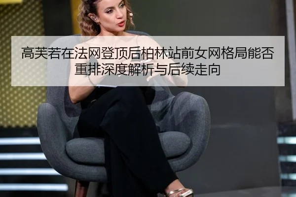 高芙若在法网登顶后柏林站前女网格局能否重排深度解析与后续走向