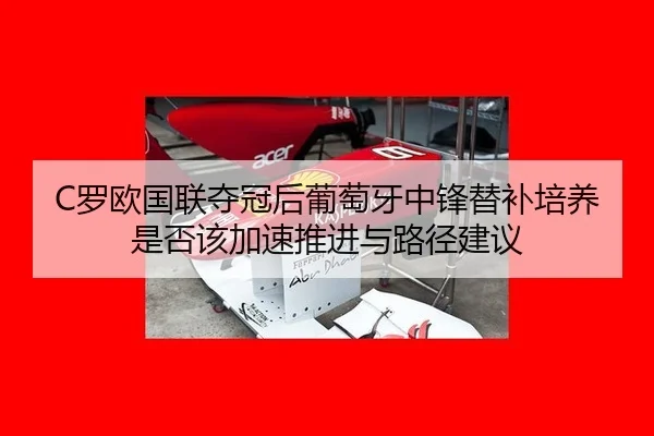 C罗欧国联夺冠后葡萄牙中锋替补培养是否该加速推进与路径建议