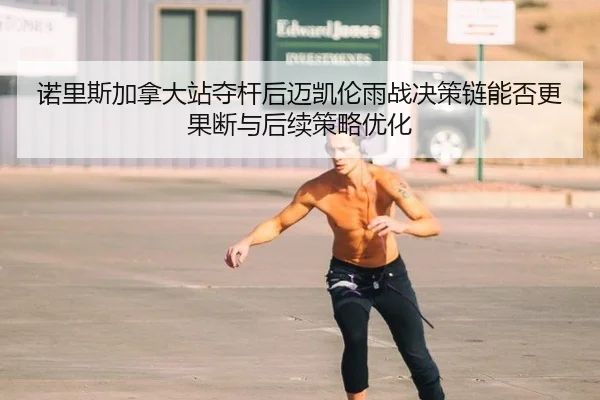 诺里斯加拿大站夺杆后迈凯伦雨战决策链能否更果断与后续策略优化