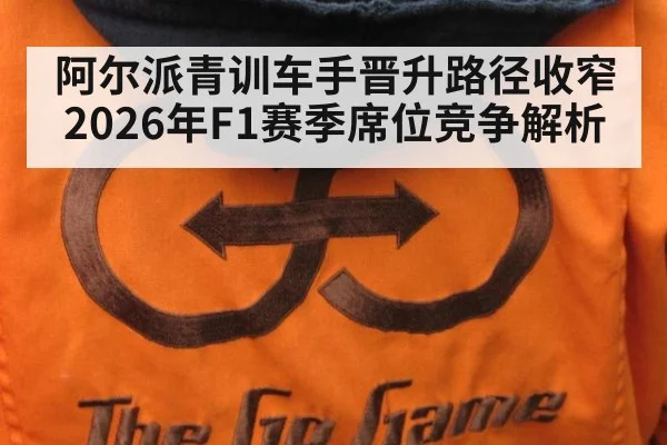 阿尔派青训车手晋升路径收窄 2026年F1赛季席位竞争解析